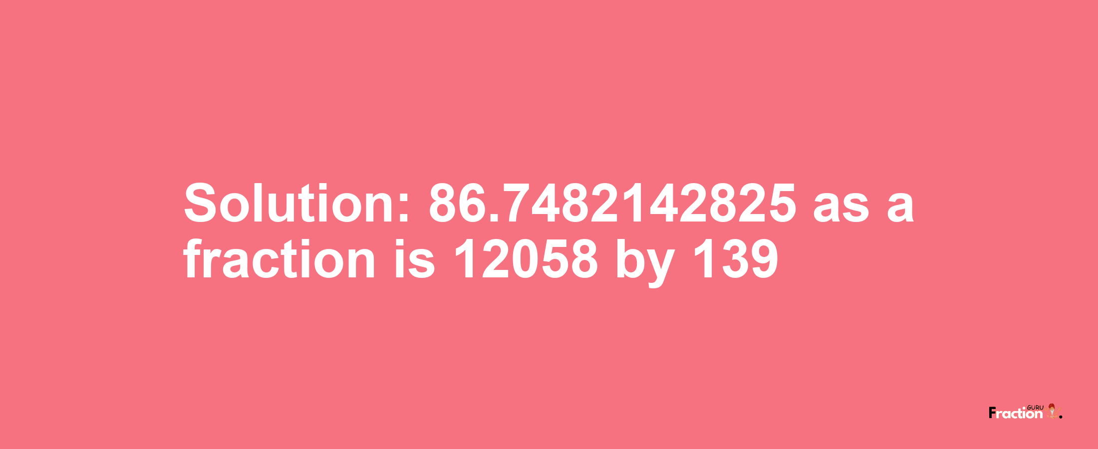 Solution:86.7482142825 as a fraction is 12058/139